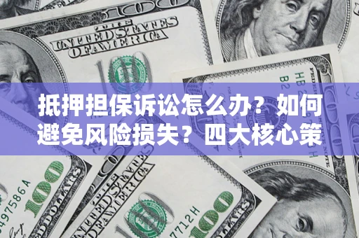 济南抵押担保诉讼怎么办？如何避免风险损失？四大核心策略全解读