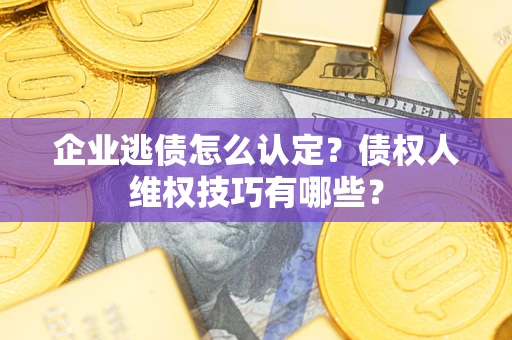 济南企业逃债怎么认定？债权人维权技巧有哪些？