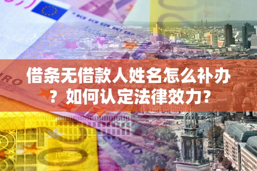 济南借条无借款人姓名怎么补办？如何认定法律效力？