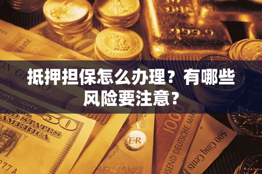 济南抵押担保怎么办理？有哪些风险要注意？