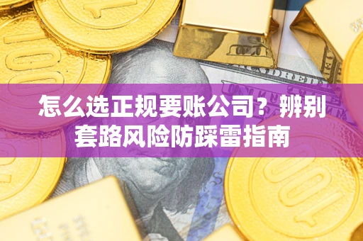济南怎么选正规要账公司？辨别套路风险防踩雷指南