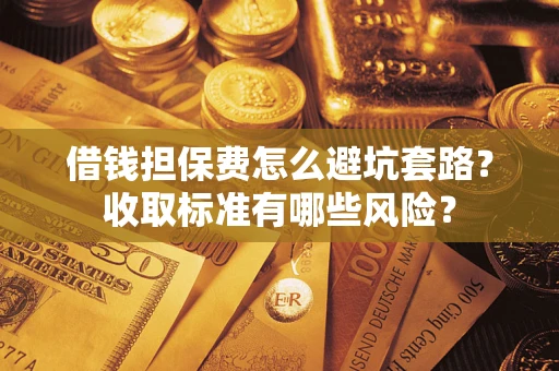 济南借钱担保费怎么避坑套路？收取标准有哪些风险？
