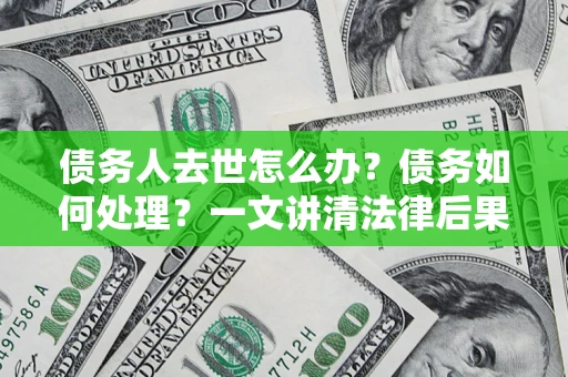 济南债务人去世怎么办？债务如何处理？一文讲清法律后果