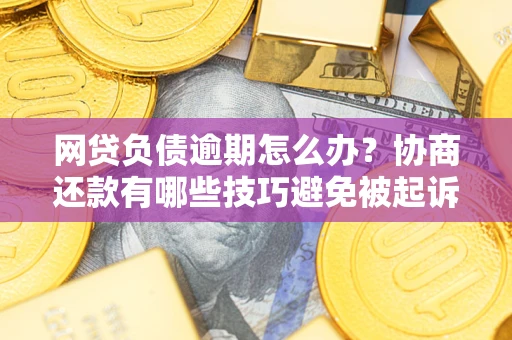 济南网贷负债逾期怎么办？协商还款有哪些技巧避免被起诉？