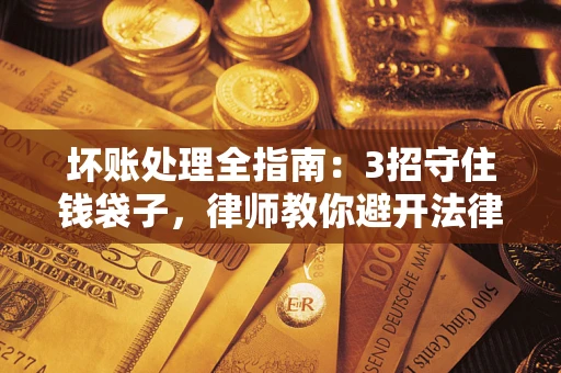 济南坏账处理全指南：3招守住钱袋子，律师教你避开法律雷区