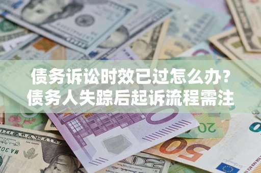 济南债务诉讼时效已过怎么办？债务人失踪后起诉流程需注意什么？
