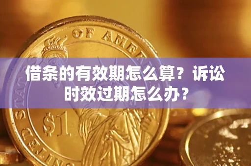 济南借条的有效期怎么算？诉讼时效过期怎么办？