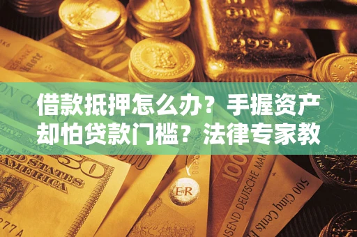 济南借款抵押怎么办？手握资产却怕贷款门槛？法律专家教你办抵押不踩坑