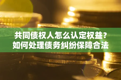 济南共同债权人怎么认定权益？如何处理债务纠纷保障合法权益？