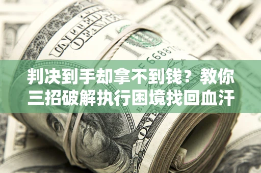济南判决到手却拿不到钱？教你三招破解执行困境找回血汗钱