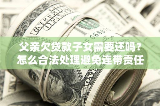 济南父亲欠贷款子女需要还吗？怎么合法处理避免连带责任？