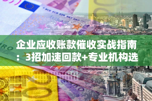 济南企业应收账款催收实战指南：3招加速回款+专业机构选择避坑