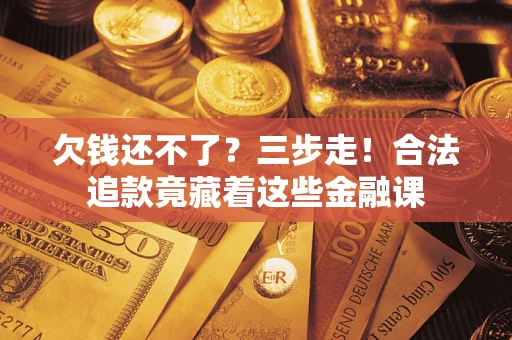 济南欠钱还不了？三步走！合法追款竟藏着这些金融课