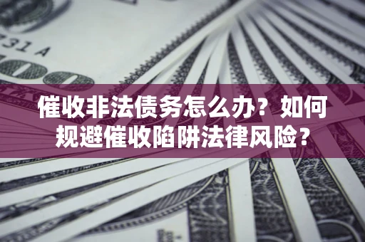 济南催收非法债务怎么办？如何规避催收陷阱法律风险？