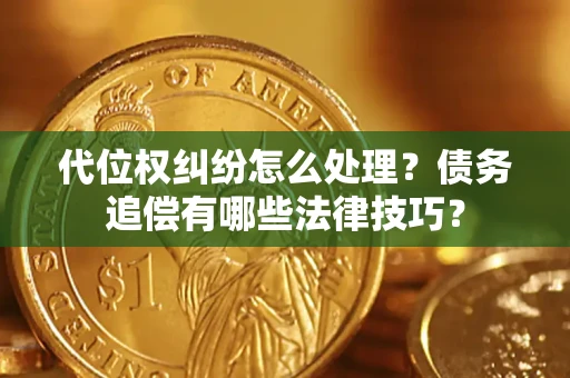 济南代位权纠纷怎么处理？债务追偿有哪些法律技巧？