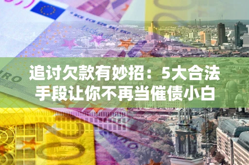 济南追讨欠款有妙招：5大合法手段让你不再当催债小白