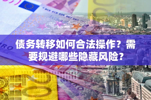 济南债务转移如何合法操作？需要规避哪些隐藏风险？