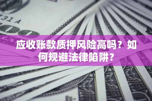 济南应收账款质押风险高吗？如何规避法律陷阱？