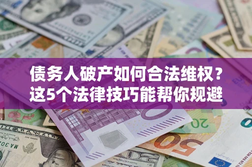 济南债务人破产如何合法维权？这5个法律技巧能帮你规避风险