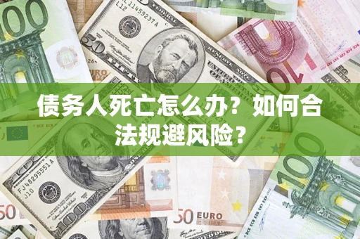 济南债务人死亡怎么办？如何合法规避风险？