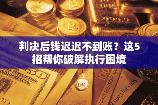 济南判决后钱迟迟不到账？这5招帮你破解执行困境