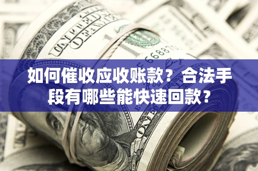 济南如何催收应收账款？合法手段有哪些能快速回款？