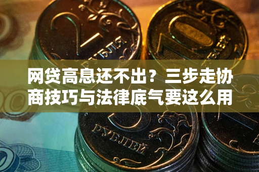 济南网贷高息还不出？三步走协商技巧与法律底气要这么用