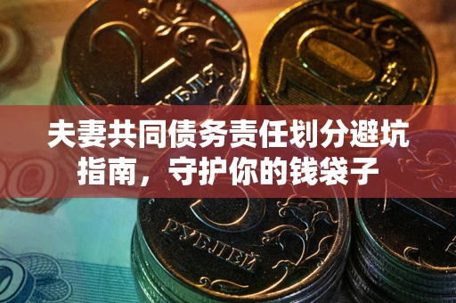 济南夫妻共同债务责任划分避坑指南，守护你的钱袋子
