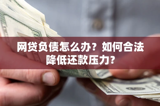 济南网贷负债怎么办？如何合法降低还款压力？