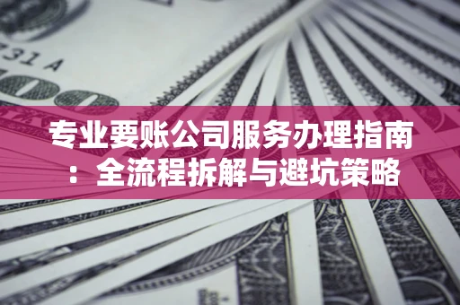 济南专业要账公司服务办理指南：全流程拆解与避坑策略