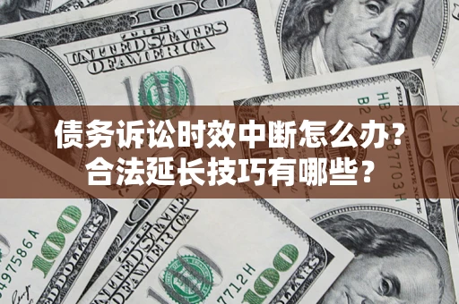 济南债务诉讼时效中断怎么办？合法延长技巧有哪些？