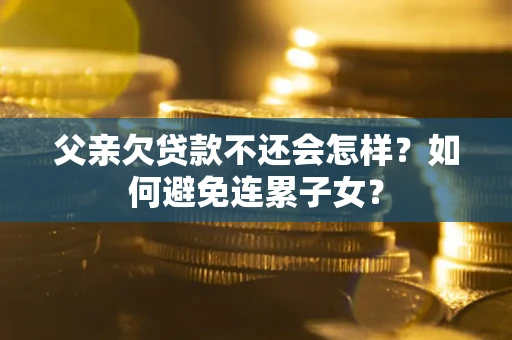 济南父亲欠贷款不还会怎样？如何避免连累子女？