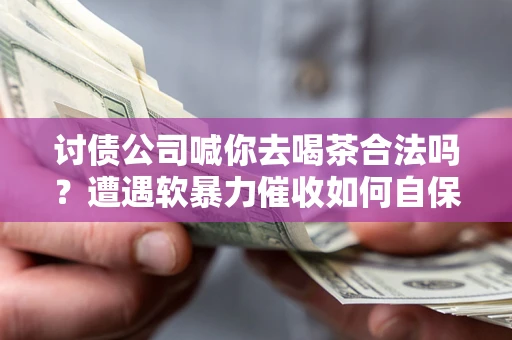 济南讨债公司喊你去喝茶合法吗？遭遇软暴力催收如何自保？