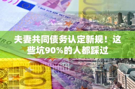 济南夫妻共同债务认定新规！这些坑90%的人都踩过
