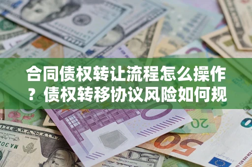济南合同债权转让流程怎么操作？债权转移协议风险如何规避？