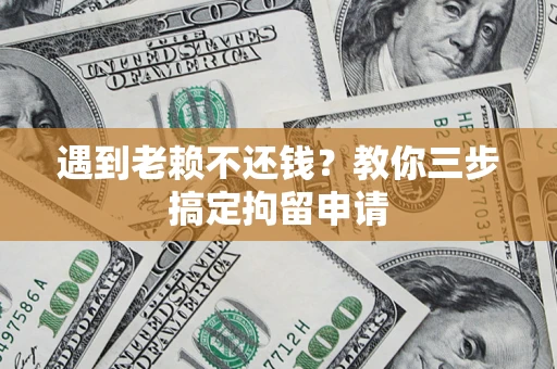 济南遇到老赖不还钱？教你三步搞定拘留申请