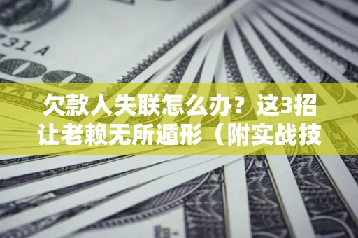 济南欠款人失联怎么办？这3招让老赖无所遁形（附实战技巧）