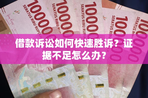 济南借款诉讼如何快速胜诉？证据不足怎么办？