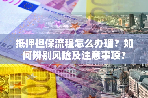 济南抵押担保流程怎么办理？如何辨别风险及注意事项？