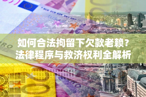 济南如何合法拘留下欠款老赖？法律程序与救济权利全解析