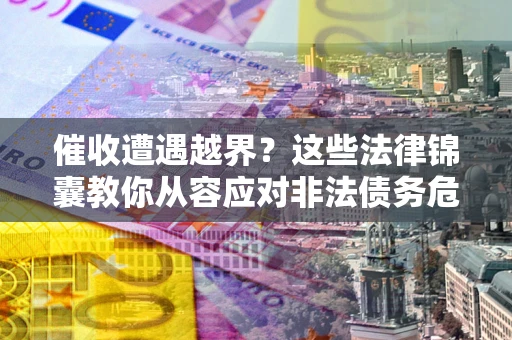 济南催收遭遇越界？这些法律锦囊教你从容应对非法债务危机
