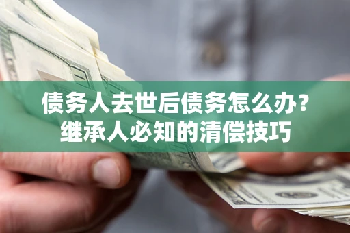 济南债务人去世后债务怎么办？继承人必知的清偿技巧