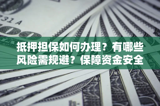 济南抵押担保如何办理？有哪些风险需规避？保障资金安全