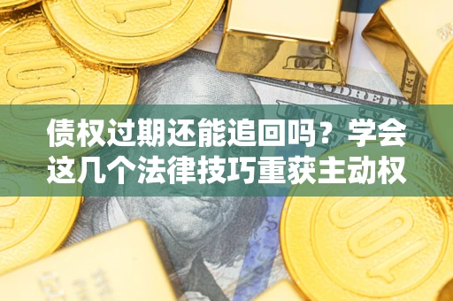 济南债权过期还能追回吗？学会这几个法律技巧重获主动权
