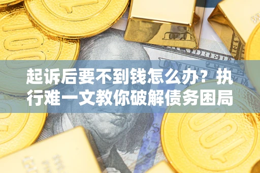 济南起诉后要不到钱怎么办？执行难一文教你破解债务困局