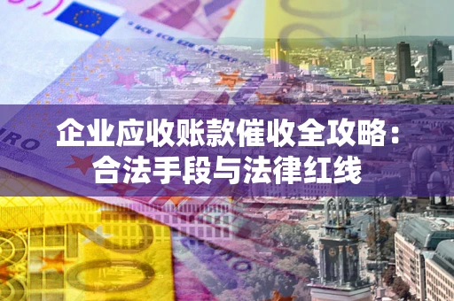济南企业应收账款催收全攻略：合法手段与法律红线