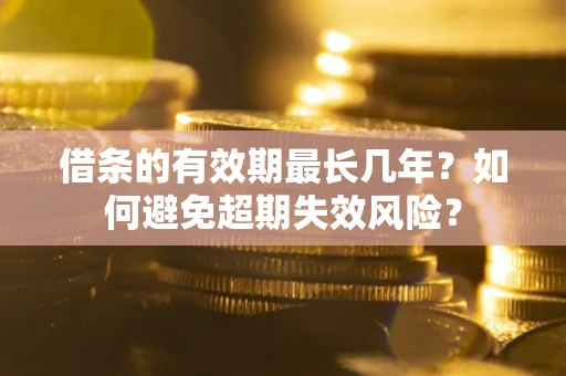 济南借条的有效期最长几年？如何避免超期失效风险？
