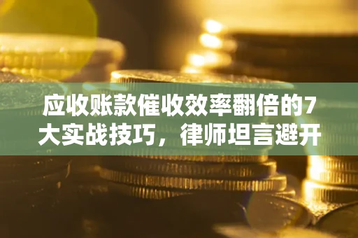 济南应收账款催收效率翻倍的7大实战技巧，律师坦言避开这些法律雷区最关键