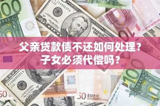 济南父亲贷款债不还如何处理？子女必须代偿吗？