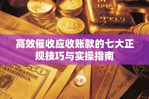 济南高效催收应收账款的七大正规技巧与实操指南